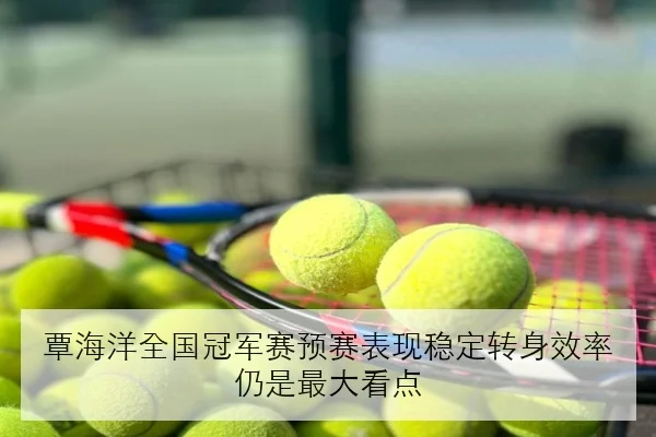 覃海洋全国冠军赛预赛表现稳定转身效率仍是最大看点